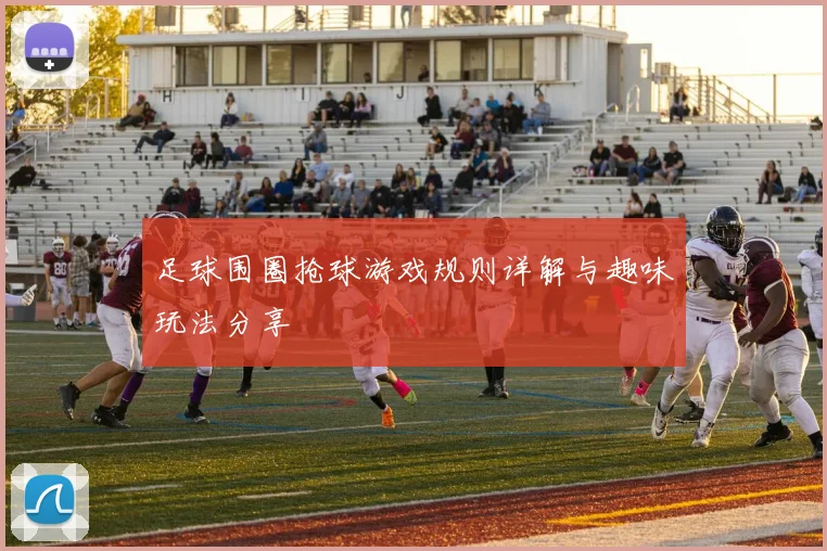 足球围圈抢球游戏规则详解与趣味玩法分享