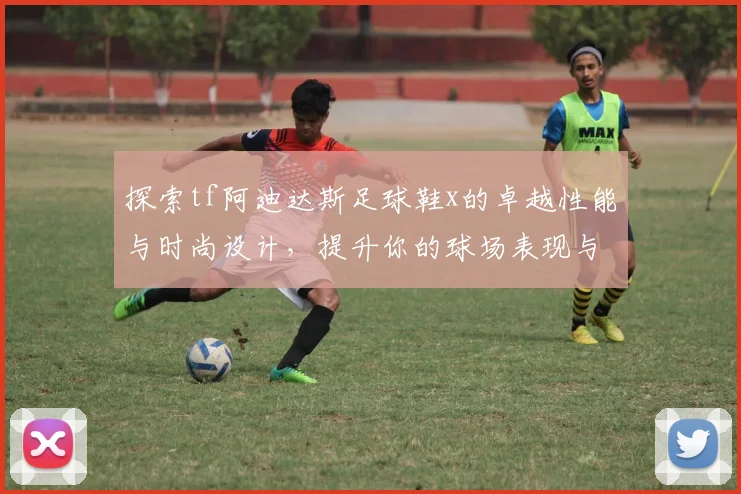 探索tf阿迪达斯足球鞋x的卓越性能与时尚设计，提升你的球场表现与风格
