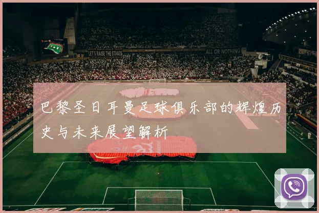 巴黎圣日耳曼足球俱乐部的辉煌历史与未来展望解析