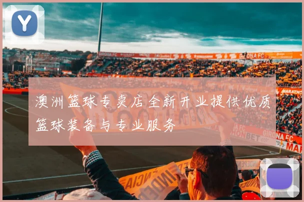 澳洲篮球专卖店全新开业提供优质篮球装备与专业服务