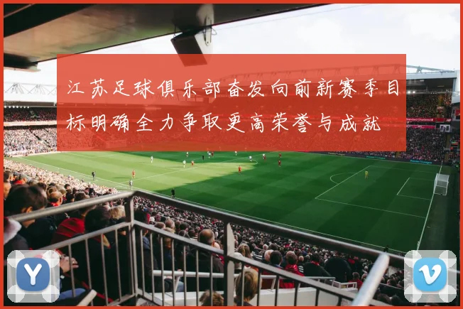 江苏足球俱乐部奋发向前新赛季目标明确全力争取更高荣誉与成就