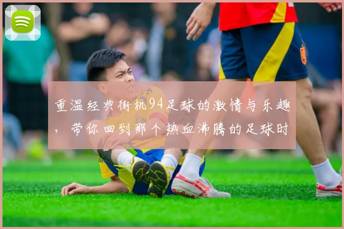 重温经典街机94足球的激情与乐趣，带你回到那个热血沸腾的足球时代