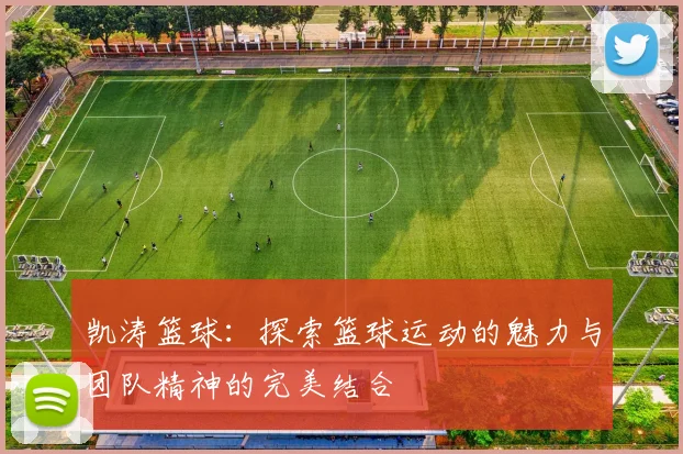 凯涛篮球：探索篮球运动的魅力与团队精神的完美结合