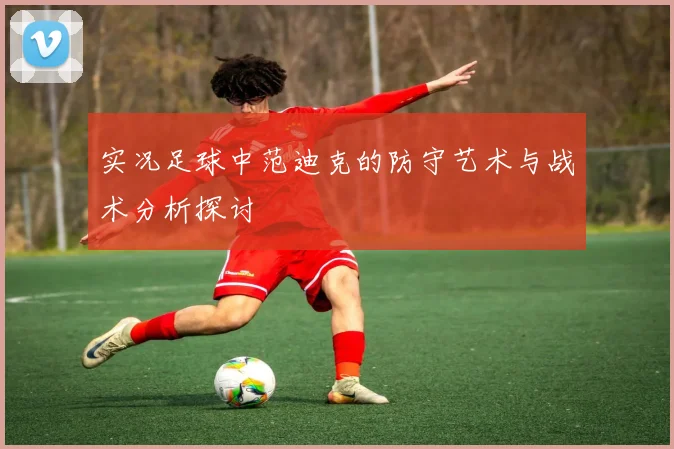 实况足球中范迪克的防守艺术与战术分析探讨