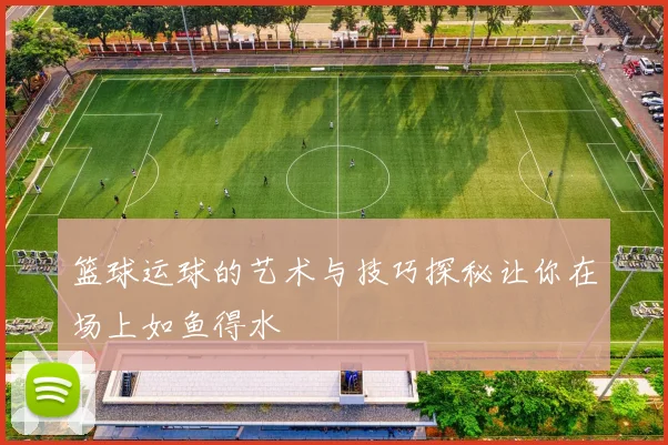 篮球运球的艺术与技巧探秘让你在场上如鱼得水